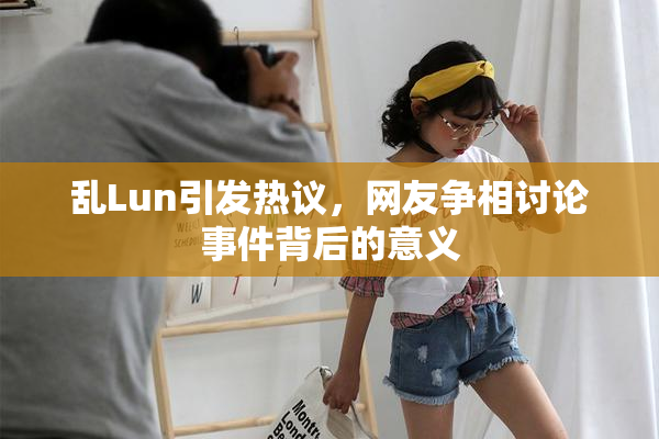 乱Lun引发热议，网友争相讨论事件背后的意义