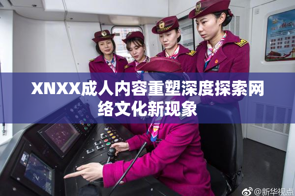XNXX成人内容重塑深度探索网络文化新现象