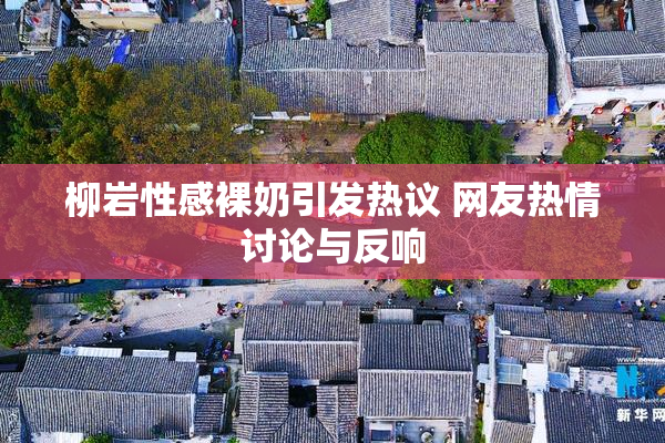 柳岩性感裸奶引发热议 网友热情讨论与反响