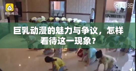 巨乳动漫的魅力与争议，怎样看待这一现象？