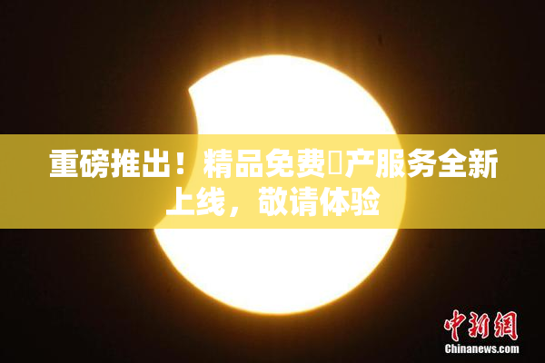 重磅推出！精品免费囯产服务全新上线，敬请体验