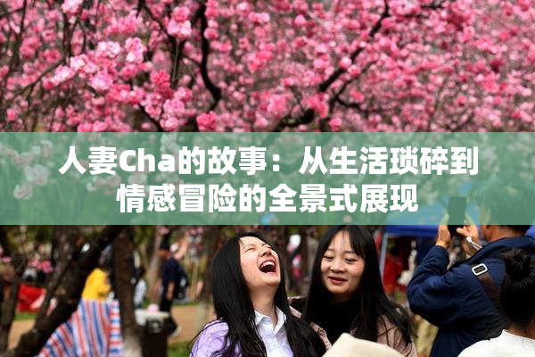 人妻Cha的故事：从生活琐碎到情感冒险的全景式展现