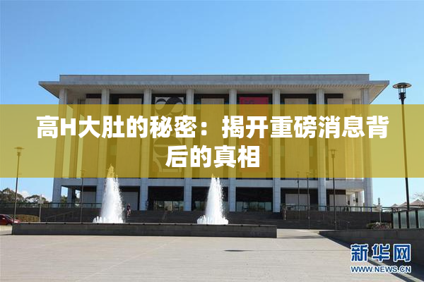 高H大肚的秘密：揭开重磅消息背后的真相