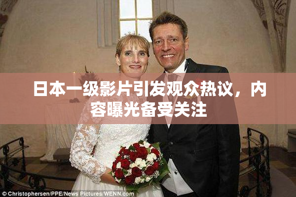 日本一级影片引发观众热议，内容曝光备受关注