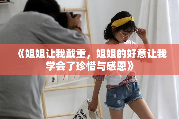 《姐姐让我戴重，姐姐的好意让我学会了珍惜与感恩》
