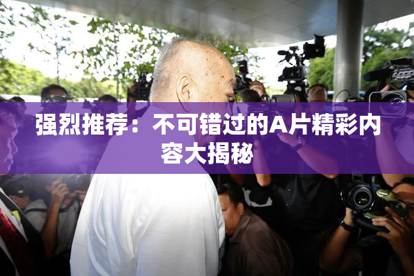 强烈推荐：不可错过的A片精彩内容大揭秘
