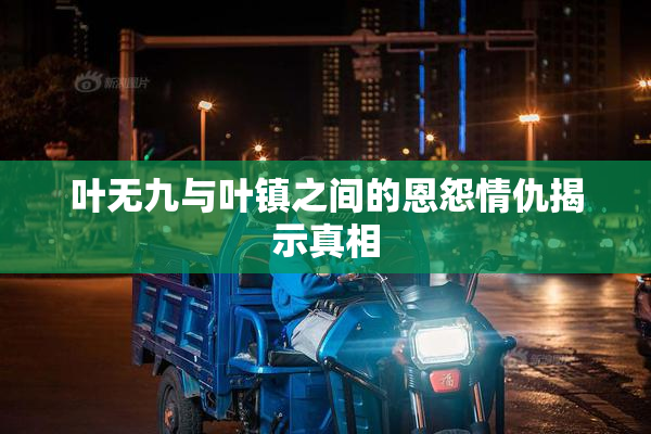 叶无九与叶镇之间的恩怨情仇揭示真相
