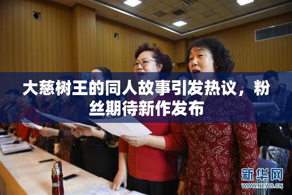 大慈树王的同人故事引发热议，粉丝期待新作发布