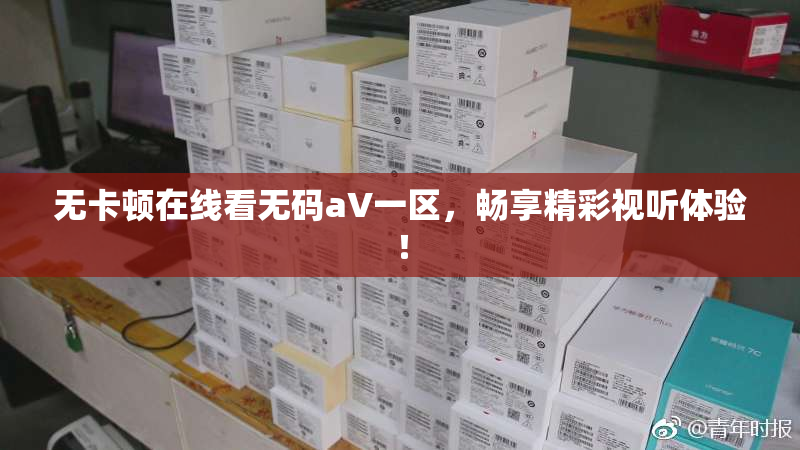 无卡顿在线看无码aV一区，畅享精彩视听体验！