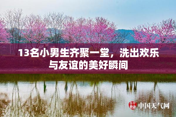 13名小男生齐聚一堂，洗出欢乐与友谊的美好瞬间