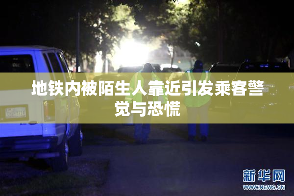 地铁内被陌生人靠近引发乘客警觉与恐慌