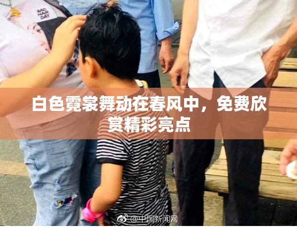 白色霓裳舞动在春风中，免费欣赏精彩亮点