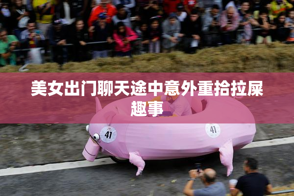 美女出门聊天途中意外重拾拉屎趣事