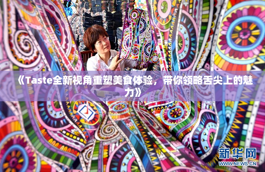 《Taste全新视角重塑美食体验，带你领略舌尖上的魅力》