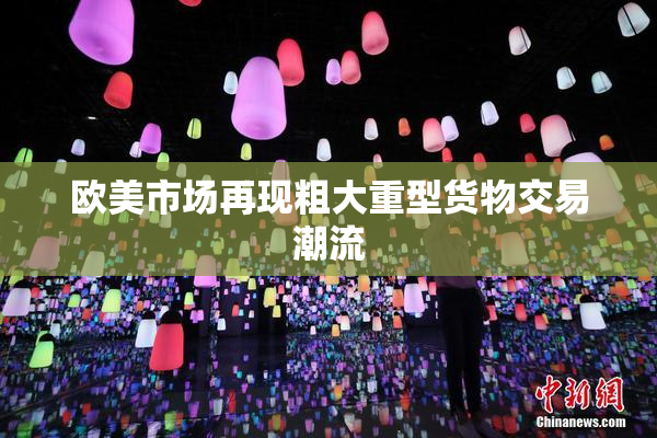 欧美市场再现粗大重型货物交易潮流