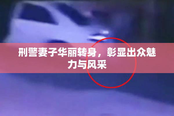 刑警妻子华丽转身，彰显出众魅力与风采