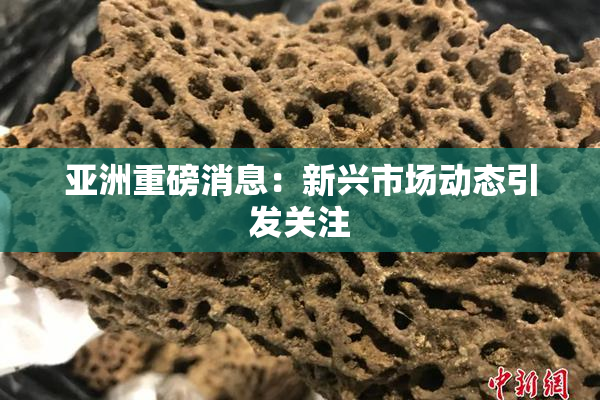 亚洲重磅消息：新兴市场动态引发关注