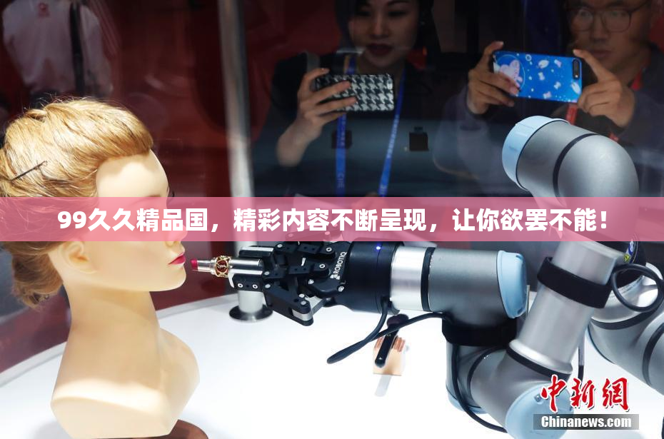 99久久精品国，精彩内容不断呈现，让你欲罢不能！