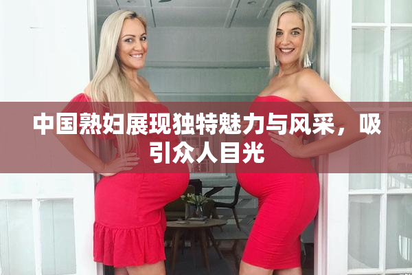中国熟妇展现独特魅力与风采，吸引众人目光