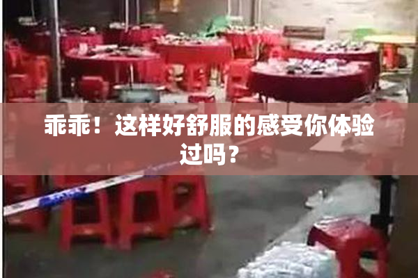 乖乖！这样好舒服的感受你体验过吗？