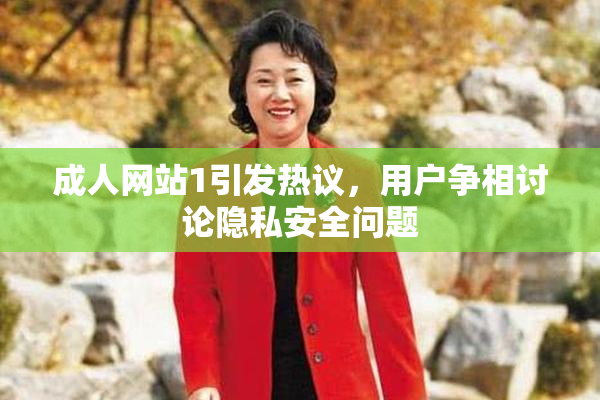 成人网站1引发热议，用户争相讨论隐私安全问题