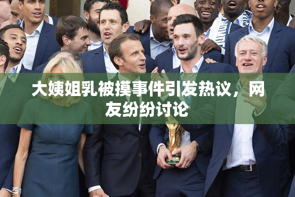 大姨姐乳被摸事件引发热议，网友纷纷讨论
