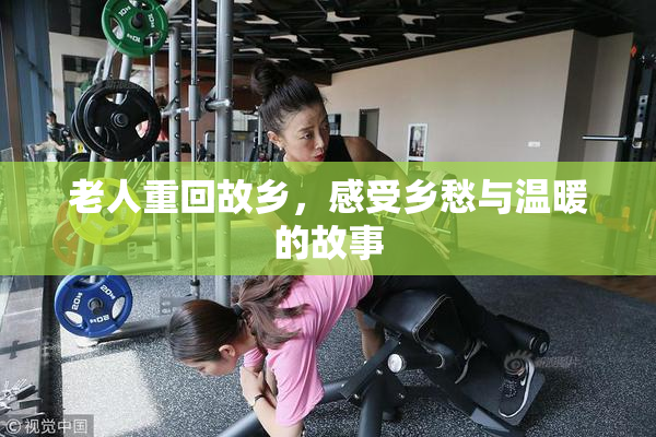 老人重回故乡，感受乡愁与温暖的故事