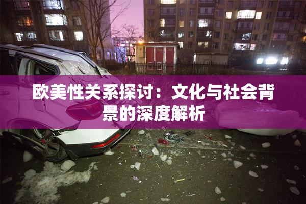 欧美性关系探讨：文化与社会背景的深度解析