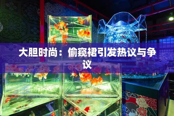 大胆时尚：偷窥裙引发热议与争议
