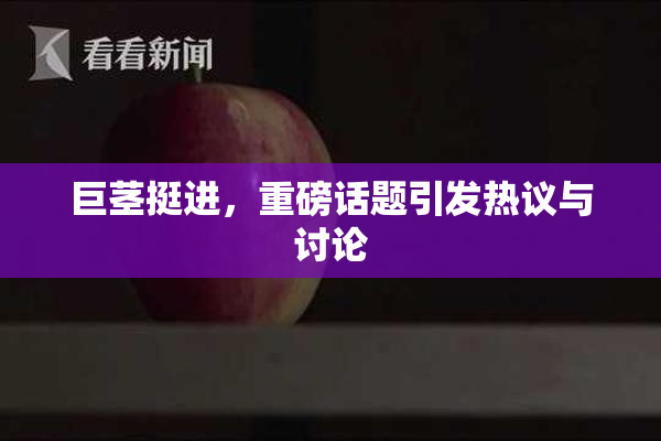巨茎挺进，重磅话题引发热议与讨论