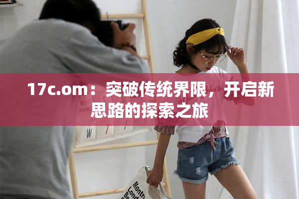 17c.om：突破传统界限，开启新思路的探索之旅