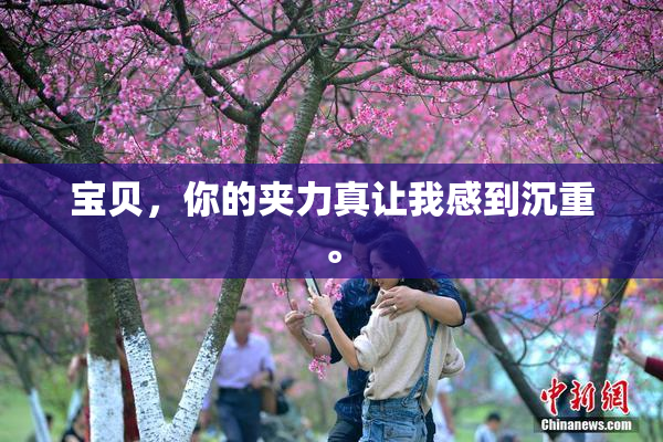 宝贝，你的夹力真让我感到沉重。