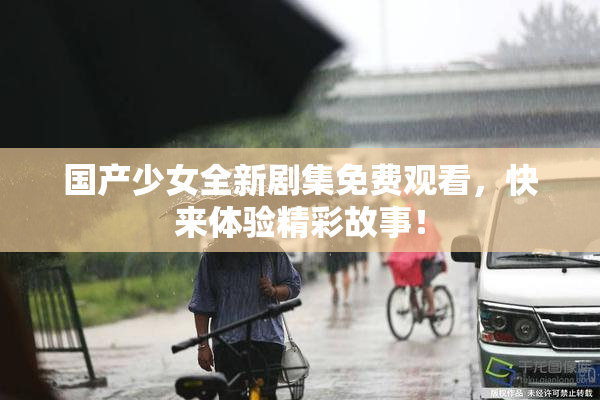 国产少女全新剧集免费观看，快来体验精彩故事！