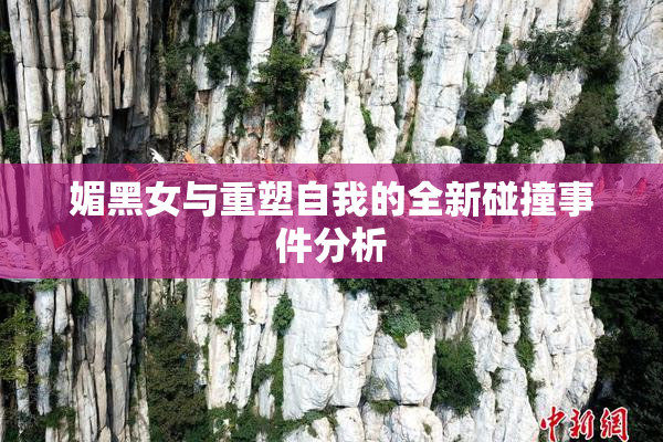 媚黑女与重塑自我的全新碰撞事件分析