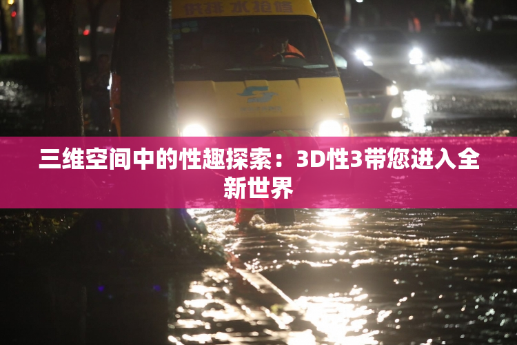 三维空间中的性趣探索：3D性3带您进入全新世界