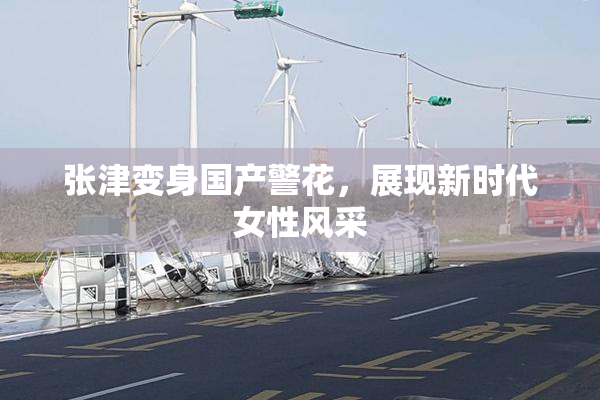 张津变身国产警花，展现新时代女性风采