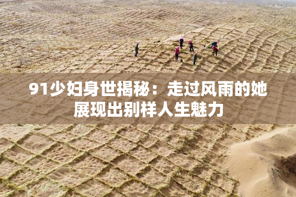 91少妇身世揭秘：走过风雨的她展现出别样人生魅力