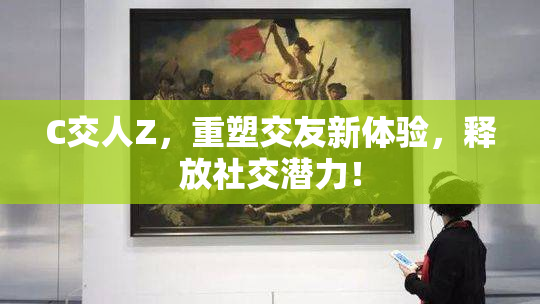 C交人Z，重塑交友新体验，释放社交潜力！