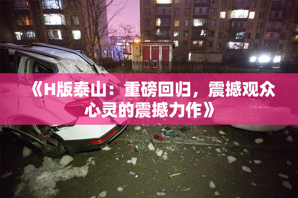 《H版泰山：重磅回归，震撼观众心灵的震撼力作》