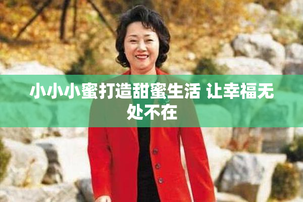 小小小蜜打造甜蜜生活 让幸福无处不在