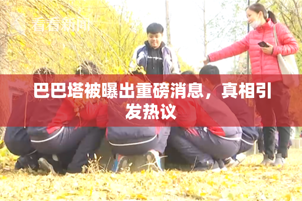 巴巴塔被曝出重磅消息，真相引发热议