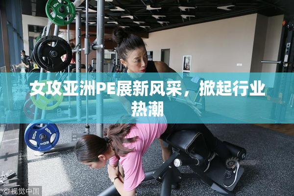 女攻亚洲PE展新风采，掀起行业热潮