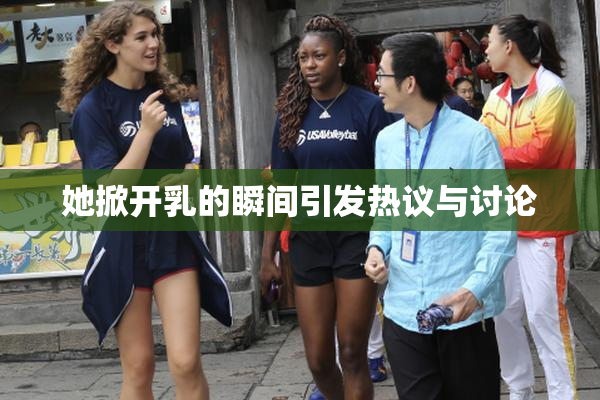 她掀开乳的瞬间引发热议与讨论