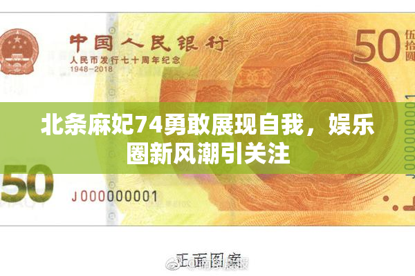 北条麻妃74勇敢展现自我，娱乐圈新风潮引关注