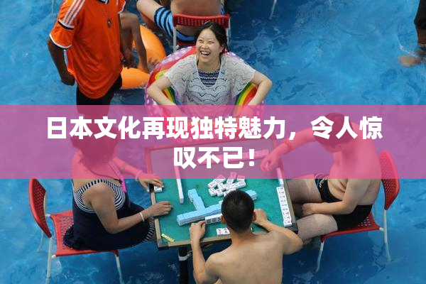日本文化再现独特魅力，令人惊叹不已！
