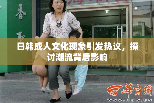 日韩成人文化现象引发热议，探讨潮流背后影响