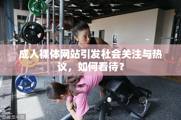 成人裸体网站引发社会关注与热议，如何看待？