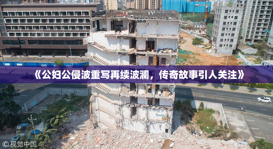 《公妇公侵波重写再续波澜，传奇故事引人关注》