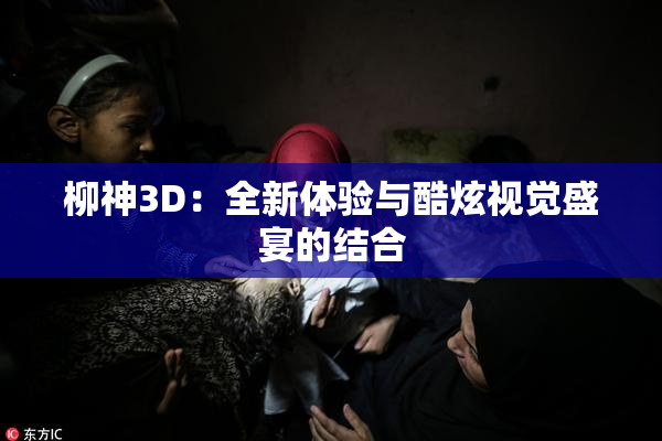 柳神3D：全新体验与酷炫视觉盛宴的结合