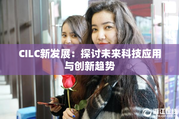 CILC新发展：探讨未来科技应用与创新趋势